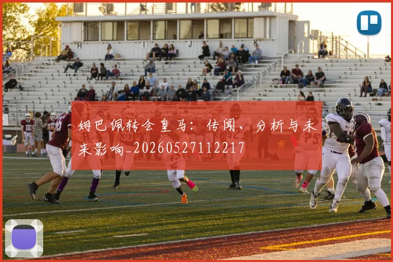 姆巴佩转会皇马:传闻、分析与未来影响_20260527112217
