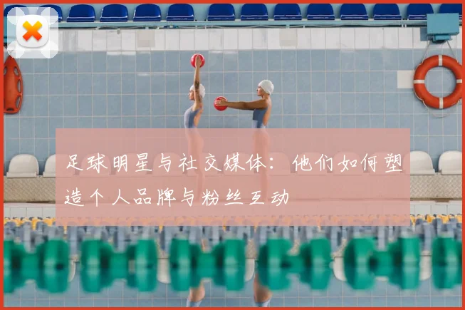足球明星与社交媒体:他们如何塑造个人品牌与粉丝互动