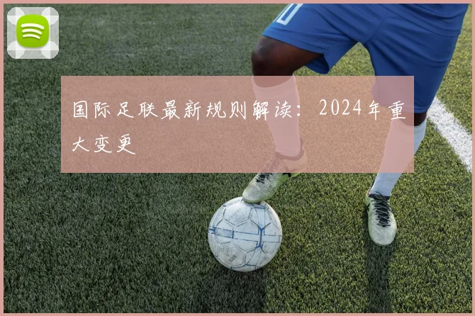 国际足联最新规则解读：2024年重大变更