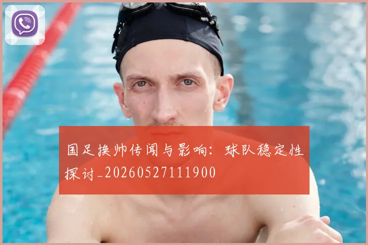 国足换帅传闻与影响:球队稳定性探讨_20260527111900
