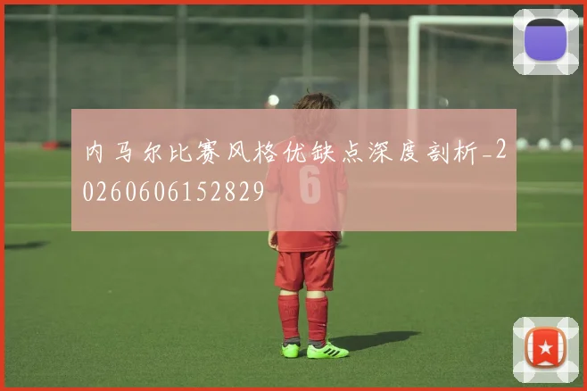 内马尔比赛风格优缺点深度剖析_20260606152829