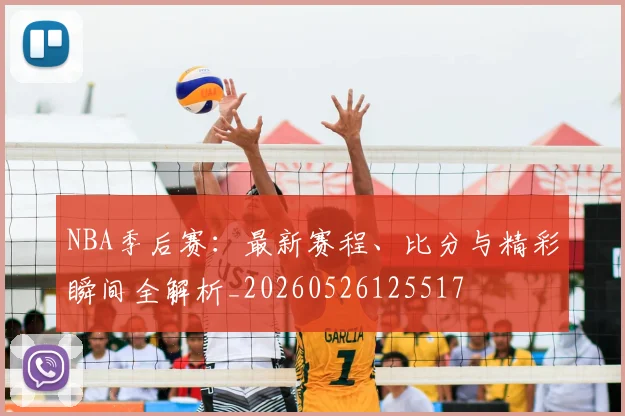NBA季后赛:最新赛程、比分与精彩瞬间全解析_20260526125517