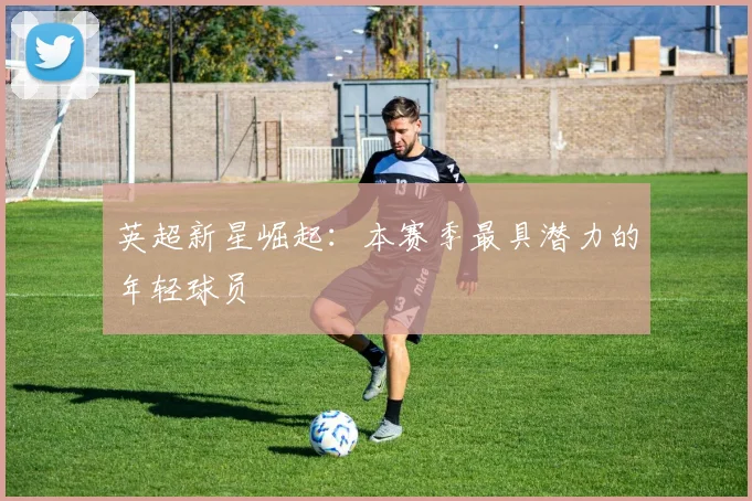 英超新星崛起:本赛季最具潜力的年轻球员
