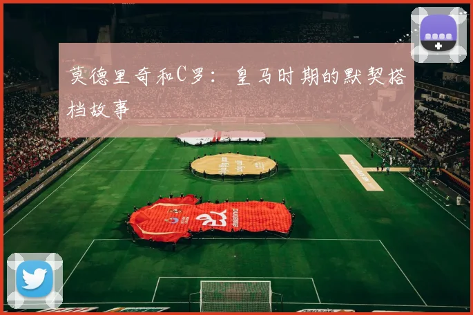 莫德里奇和C罗:皇马时期的默契搭档故事