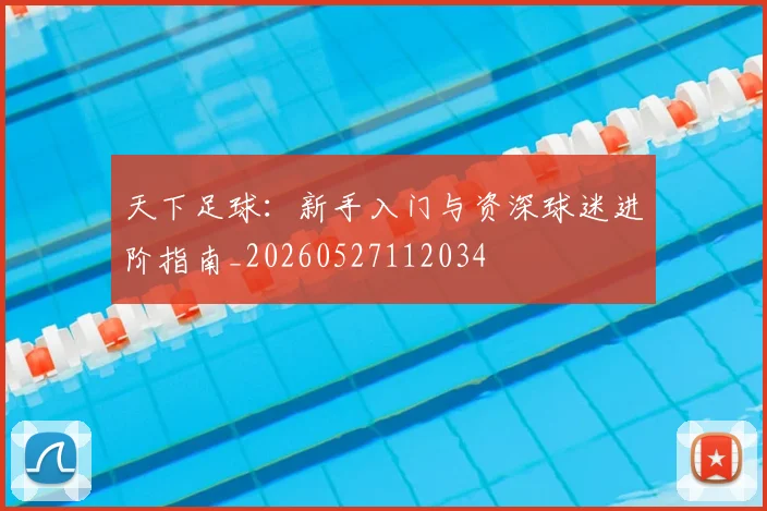 天下足球:新手入门与资深球迷进阶指南_20260527112034