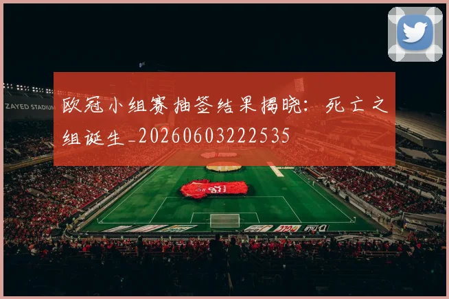 欧冠小组赛抽签结果揭晓:死亡之组诞生_20260603222535