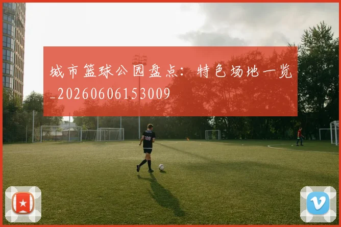 城市篮球公园盘点:特色场地一览_20260606153009