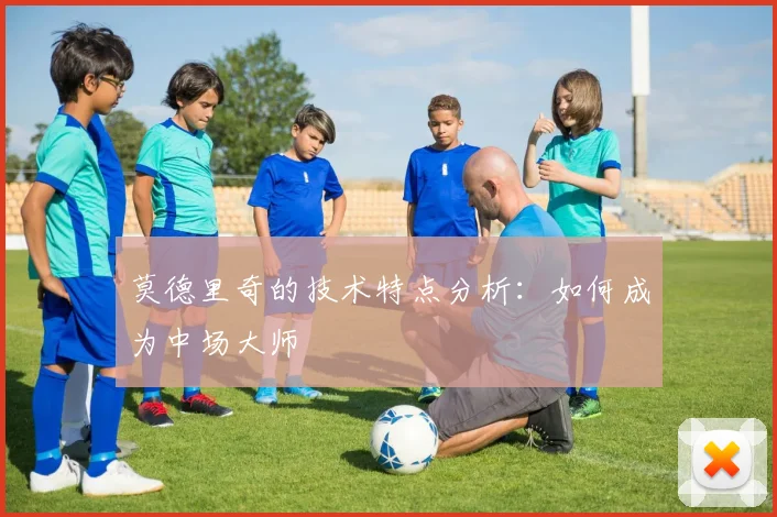 莫德里奇的技术特点分析:如何成为中场大师