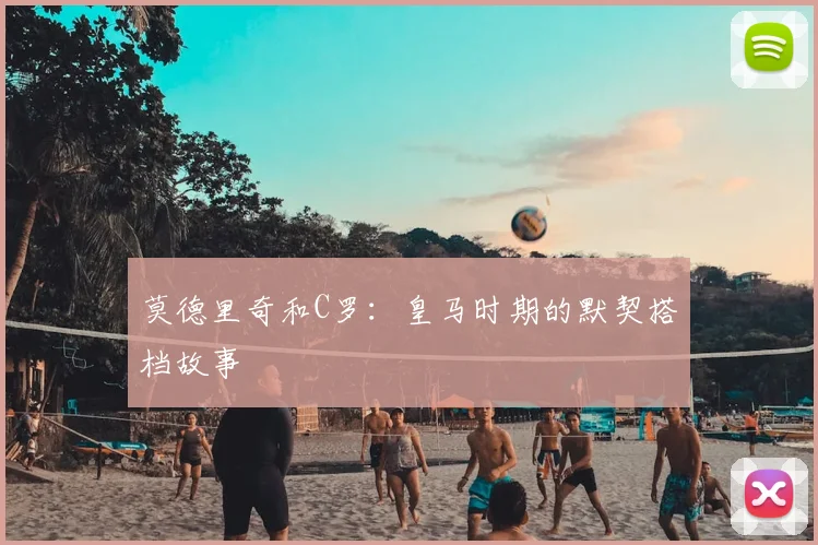 莫德里奇和C罗：皇马时期的默契搭档故事
