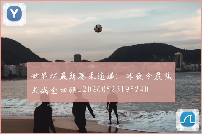 世界杯最新赛果速递:昨夜今晨焦点战全回顾_20260523195240