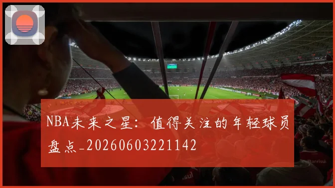 NBA未来之星:值得关注的年轻球员盘点_20260603221142