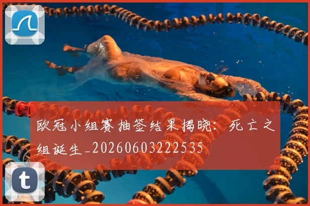 欧冠小组赛抽签结果揭晓:死亡之组诞生_20260603222535