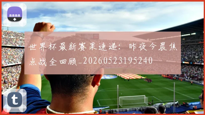 世界杯最新赛果速递:昨夜今晨焦点战全回顾_20260523195240