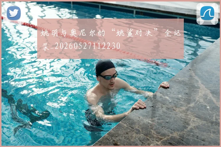 姚明与奥尼尔的“姚鲨对决”全记录_20260527112230