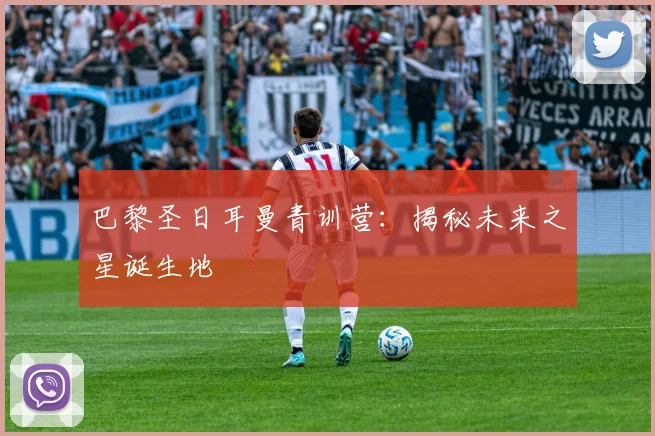 巴黎圣日耳曼青训营:揭秘未来之星诞生地
