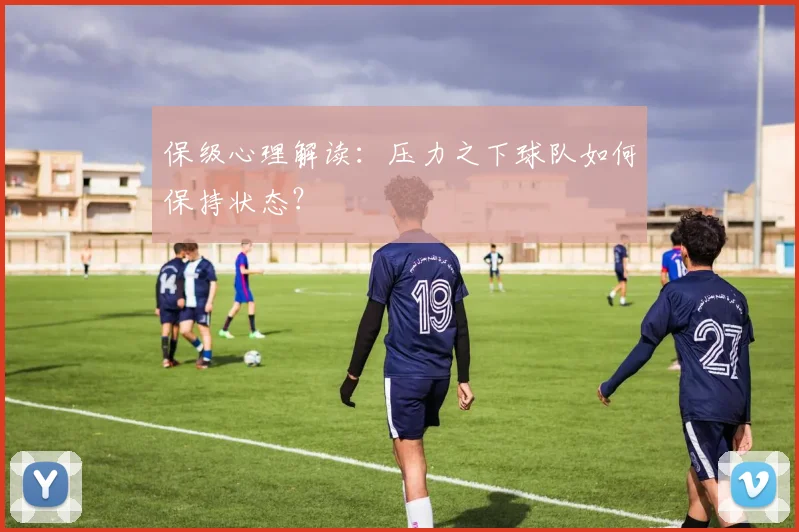 保级心理解读:压力之下球队如何保持状态?