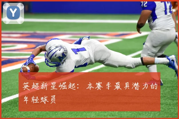 英超新星崛起:本赛季最具潜力的年轻球员
