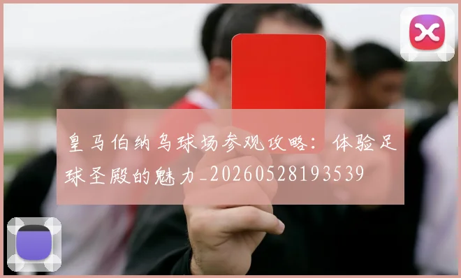 皇马伯纳乌球场参观攻略:体验足球圣殿的魅力_20260528193539