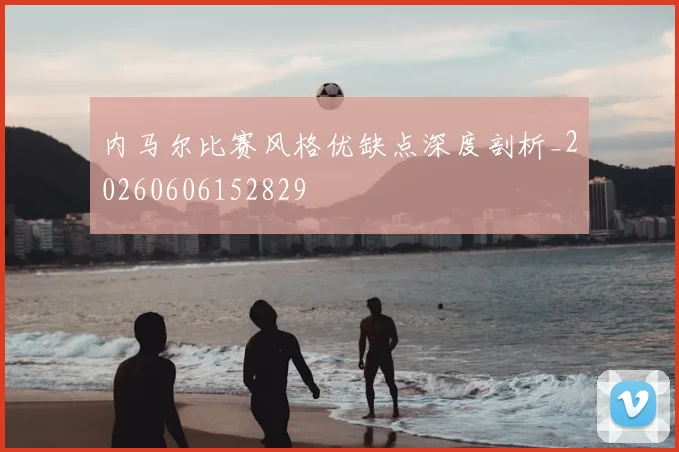 内马尔比赛风格优缺点深度剖析_20260606152829